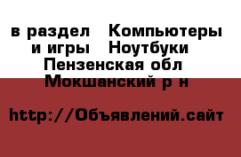  в раздел : Компьютеры и игры » Ноутбуки . Пензенская обл.,Мокшанский р-н